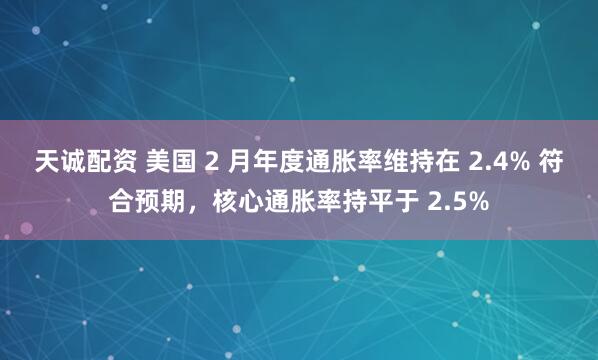 天诚配资 美国 2 月年度通胀率维持在 2.4% 符合预期，核心通胀率持平于 2.5%