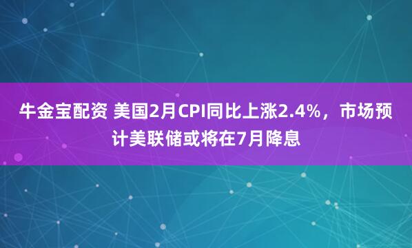 牛金宝配资 美国2月CPI同比上涨2.4%，市场预计美联储或将在7月降息