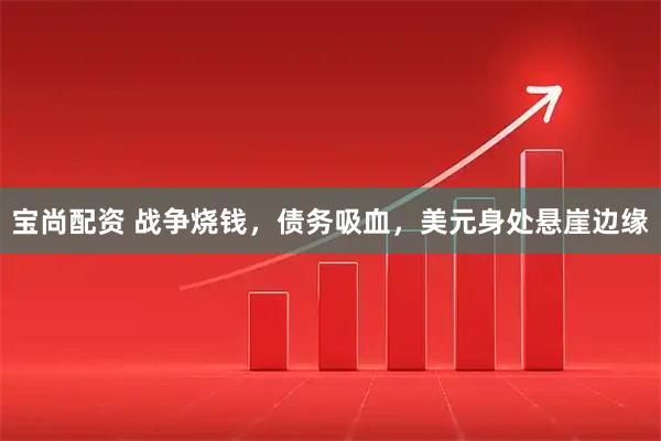 宝尚配资 战争烧钱，债务吸血，美元身处悬崖边缘