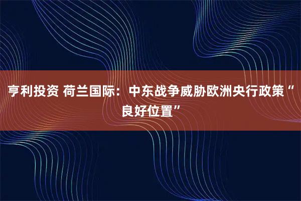 亨利投资 荷兰国际：中东战争威胁欧洲央行政策“良好位置”