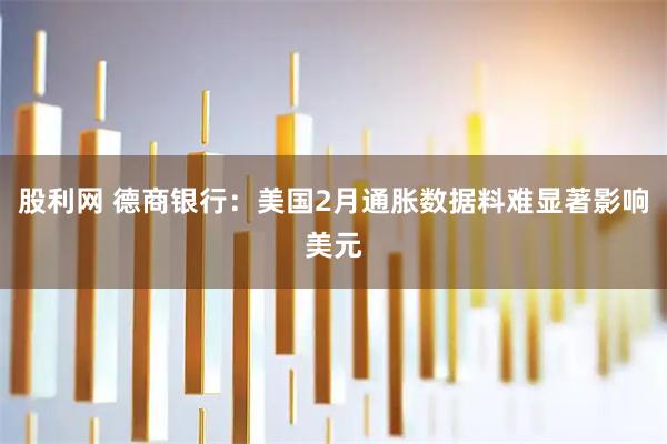 股利网 德商银行：美国2月通胀数据料难显著影响美元
