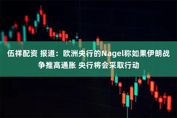 伍祥配资 报道：欧洲央行的Nagel称如果伊朗战争推高通胀 央行将会采取行动