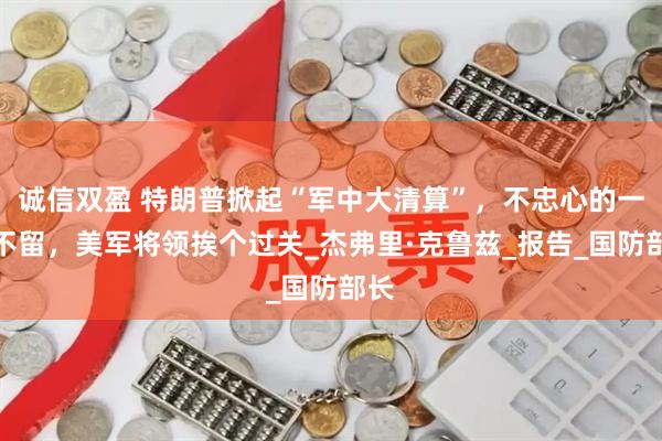 诚信双盈 特朗普掀起“军中大清算”，不忠心的一个不留，美军将领挨个过关_杰弗里·克鲁兹_报告_国防部长