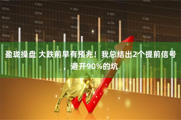 盈珑操盘 大跌前早有预兆！我总结出2个提前信号，避开90%的坑