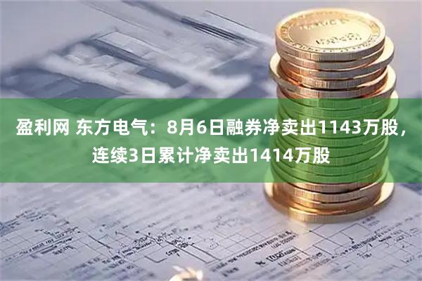 盈利网 东方电气：8月6日融券净卖出1143万股，连续3日累计净卖出1414万股