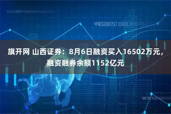 旗开网 山西证券：8月6日融资买入16502万元，融资融券余额1152亿元