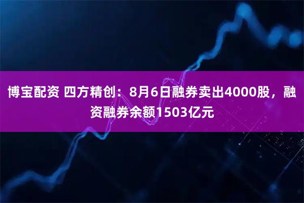 博宝配资 四方精创：8月6日融券卖出4000股，融资融券余额1503亿元