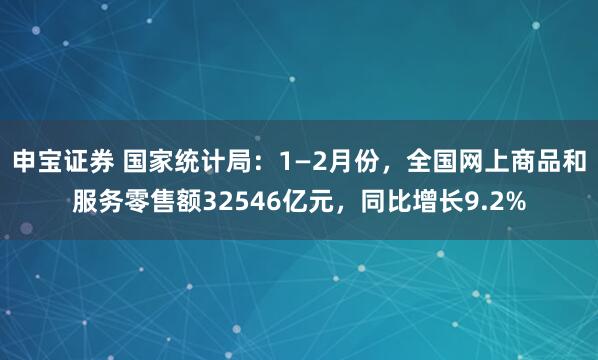 申宝证券 国家统计局：1—2月份，全国网上商品和服务零售额32546亿元，同比增长9.2%