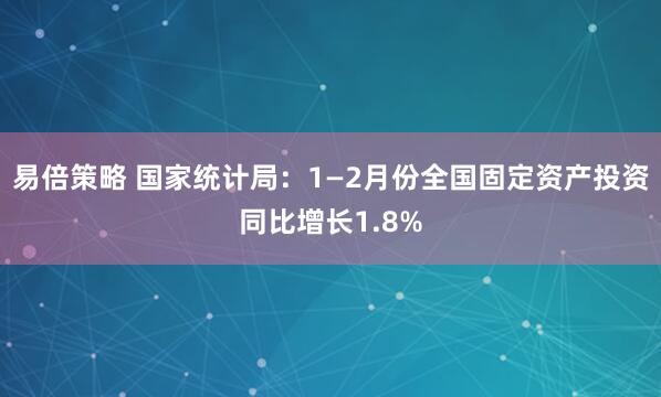 易倍策略 国家统计局：1—2月份全国固定资产投资同比增长1.8%