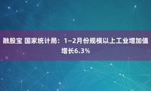 融股宝 国家统计局：1—2月份规模以上工业增加值增长6.3%