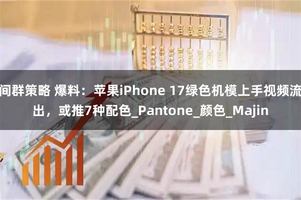 间群策略 爆料：苹果iPhone 17绿色机模上手视频流出，或推7种配色_Pantone_颜色_Majin