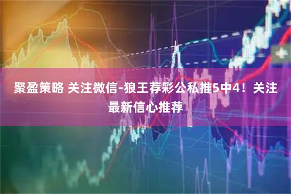 聚盈策略 关注微信-狼王荐彩公私推5中4！关注最新信心推荐