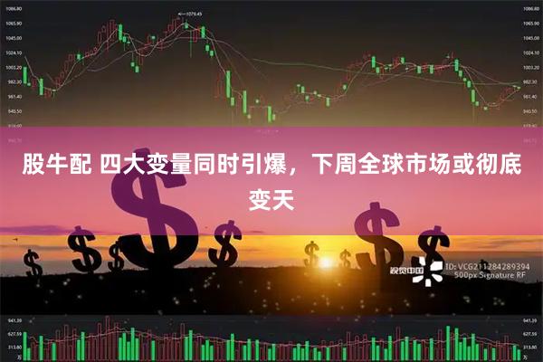 股牛配 四大变量同时引爆，下周全球市场或彻底变天