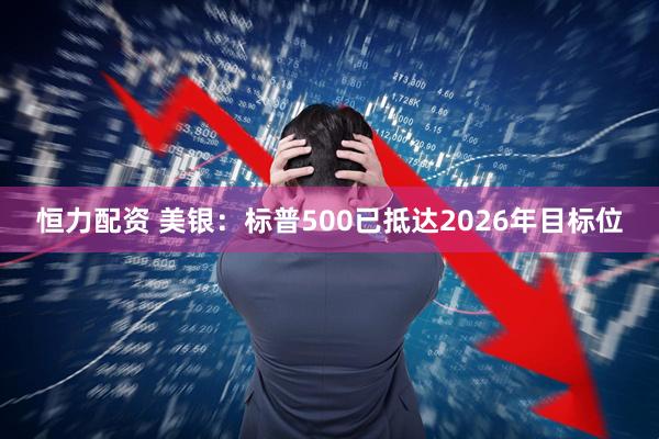 恒力配资 美银：标普500已抵达2026年目标位
