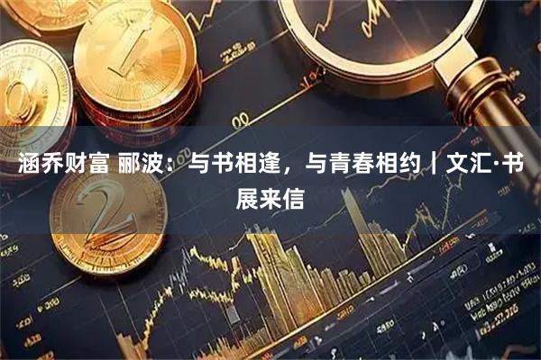 涵乔财富 郦波：与书相逢，与青春相约｜文汇·书展来信