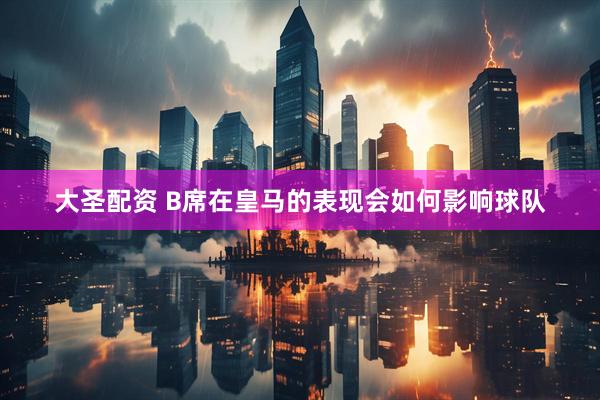 大圣配资 B席在皇马的表现会如何影响球队