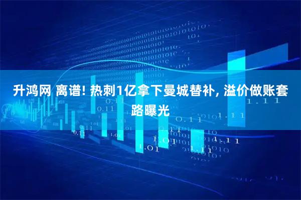 升鸿网 离谱! 热刺1亿拿下曼城替补, 溢价做账套路曝光